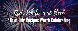 Red, White, and Beef: 4th of July Recipes Worth Celebrating