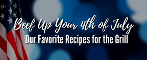 Beef Up Your 4th of July: Our Favorite Recipes for the Grill